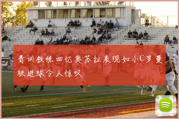 青训教练回忆奥苏拉表现如小C罗曼联进球令人惊叹