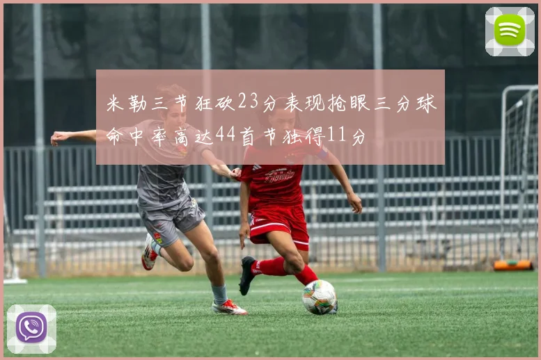 米勒三节狂砍23分表现抢眼三分球命中率高达44首节独得11分