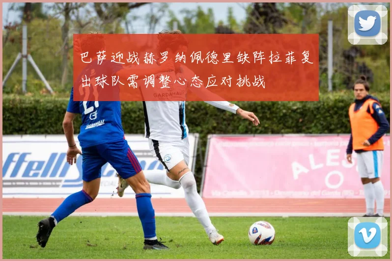 巴萨迎战赫罗纳佩德里缺阵拉菲复出球队需调整心态应对挑战