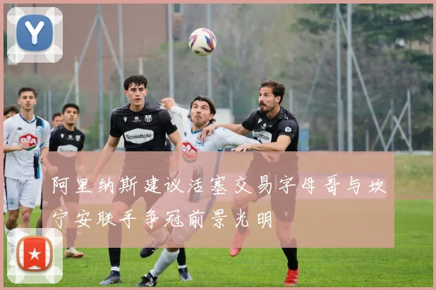 阿里纳斯建议活塞交易字母哥与坎宁安联手争冠前景光明