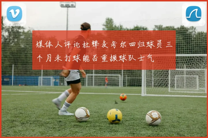 媒体人评论杜锋麦考尔回归球员三个月未打球能否重振球队士气