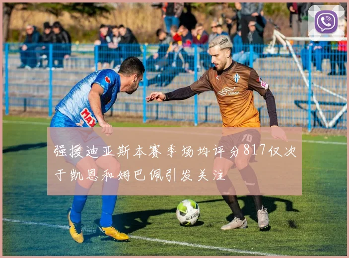 强援迪亚斯本赛季场均评分817仅次于凯恩和姆巴佩引发关注