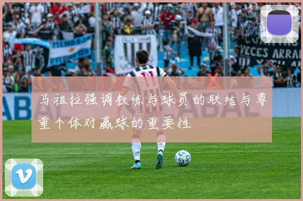 马祖拉强调教练与球员的联结与尊重个体对赢球的重要性