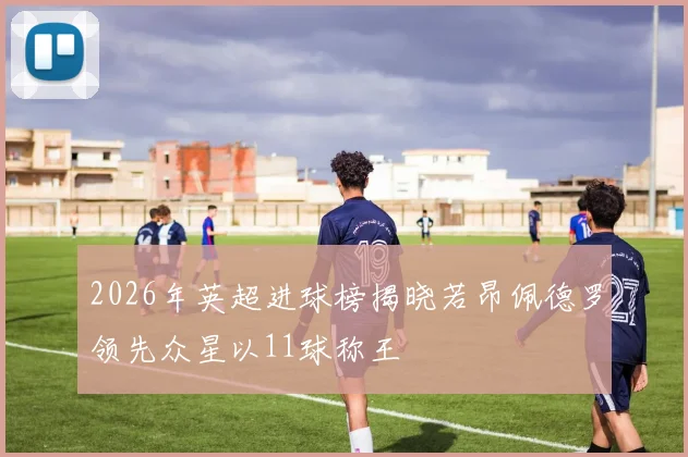 2026年英超进球榜揭晓若昂佩德罗领先众星以11球称王