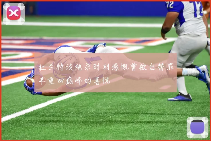 杜兰特谈绝杀时刻感慨曾被当替罪羊重回巅峰的喜悦
