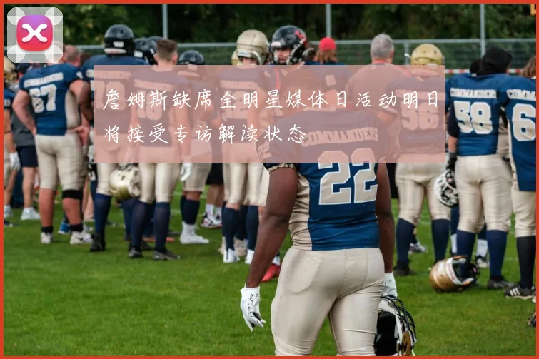 詹姆斯缺席全明星媒体日活动明日将接受专访解读状态