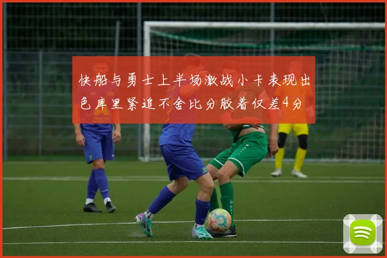 快船与勇士上半场激战小卡表现出色库里紧追不舍比分胶着仅差4分