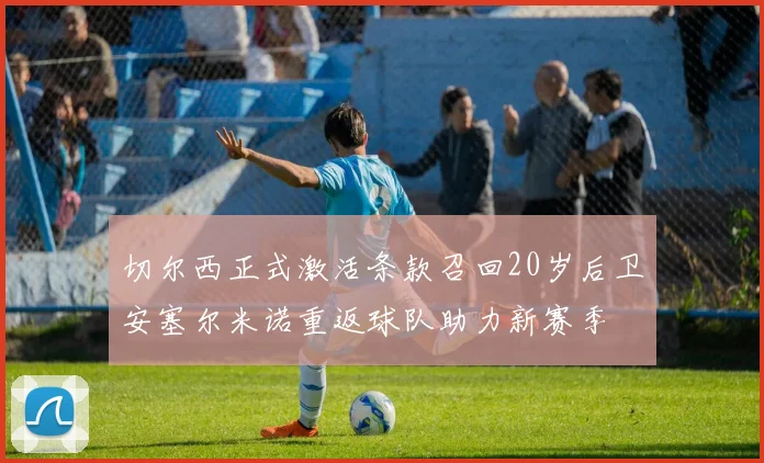 切尔西正式激活条款召回20岁后卫安塞尔米诺重返球队助力新赛季