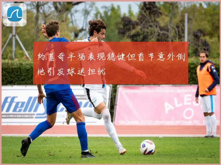 约基奇半场表现稳健但首节意外倒地引发球迷担忧