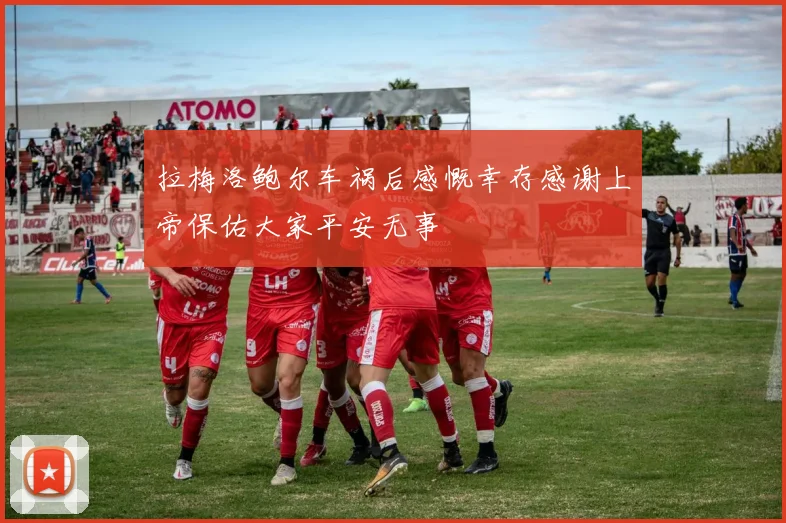 拉梅洛鲍尔车祸后感慨幸存感谢上帝保佑大家平安无事