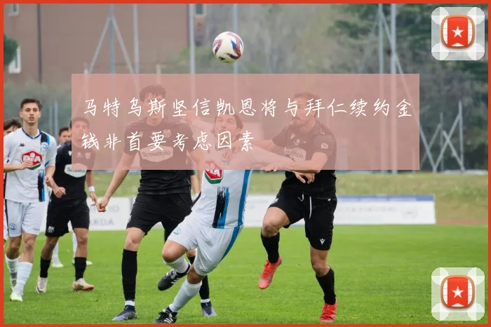 马特乌斯坚信凯恩将与拜仁续约金钱非首要考虑因素