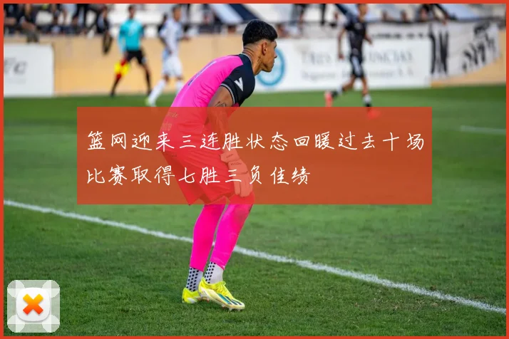 篮网迎来三连胜状态回暖过去十场比赛取得七胜三负佳绩