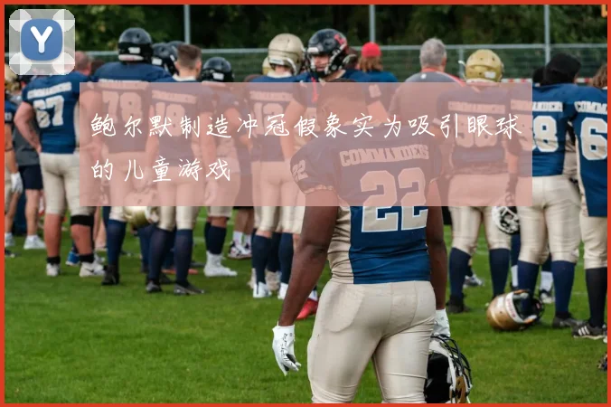鲍尔默制造冲冠假象实为吸引眼球的儿童游戏