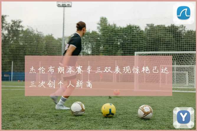 杰伦布朗本赛季三双表现惊艳已达三次创个人新高