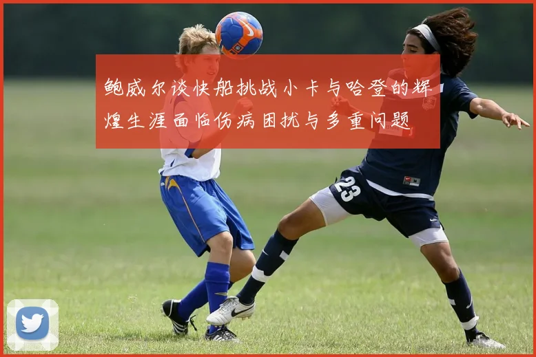 鲍威尔谈快船挑战小卡与哈登的辉煌生涯面临伤病困扰与多重问题