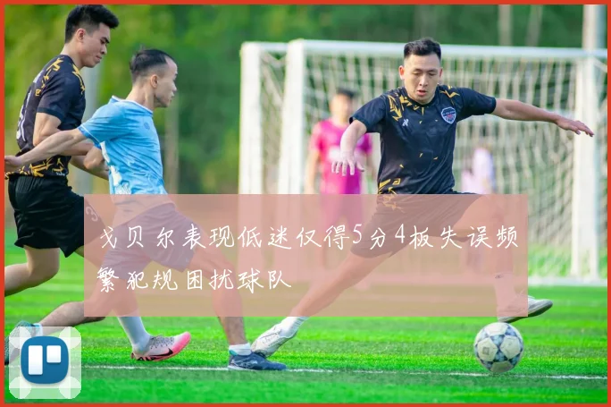戈贝尔表现低迷仅得5分4板失误频繁犯规困扰球队