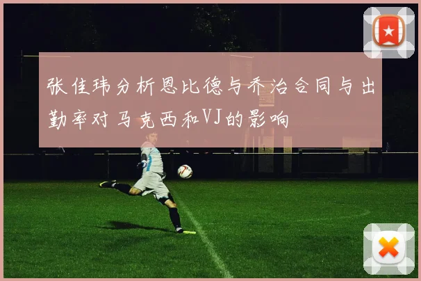 张佳玮分析恩比德与乔治合同与出勤率对马克西和VJ的影响
