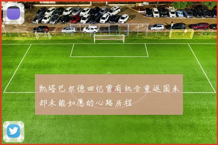 凯塔巴尔德回忆曾有机会重返国米却未能如愿的心路历程