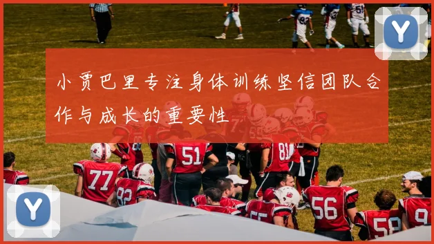 小贾巴里专注身体训练坚信团队合作与成长的重要性