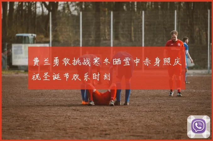 费兰勇敢挑战寒冬晒雪中赤身照庆祝圣诞节欢乐时刻