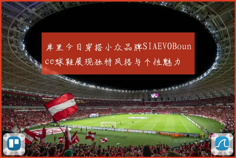 库里今日穿搭小众品牌SIAEVOBounce球鞋展现独特风格与个性魅力