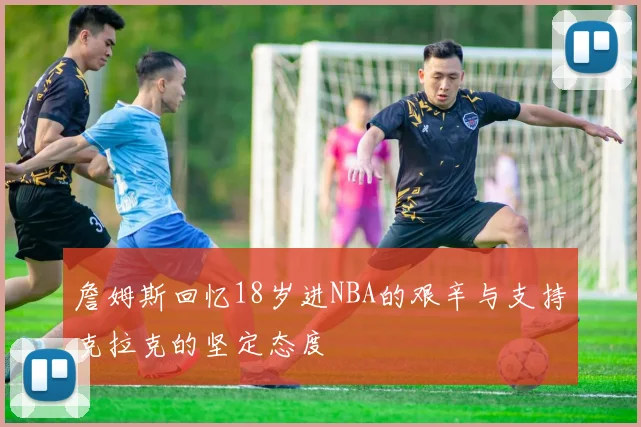 詹姆斯回忆18岁进NBA的艰辛与支持克拉克的坚定态度