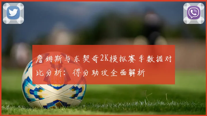 詹姆斯与东契奇2K模拟赛季数据对比分析：得分助攻全面解析
